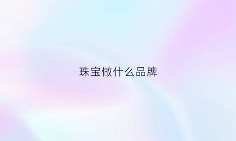 江南体育官方网站珠宝做什么品牌(江南体育app下载珠宝jn品牌都有什么)(图1)